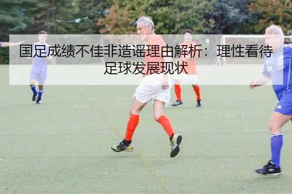 国足成绩不佳非造谣理由解析：理性看待足球发展现状