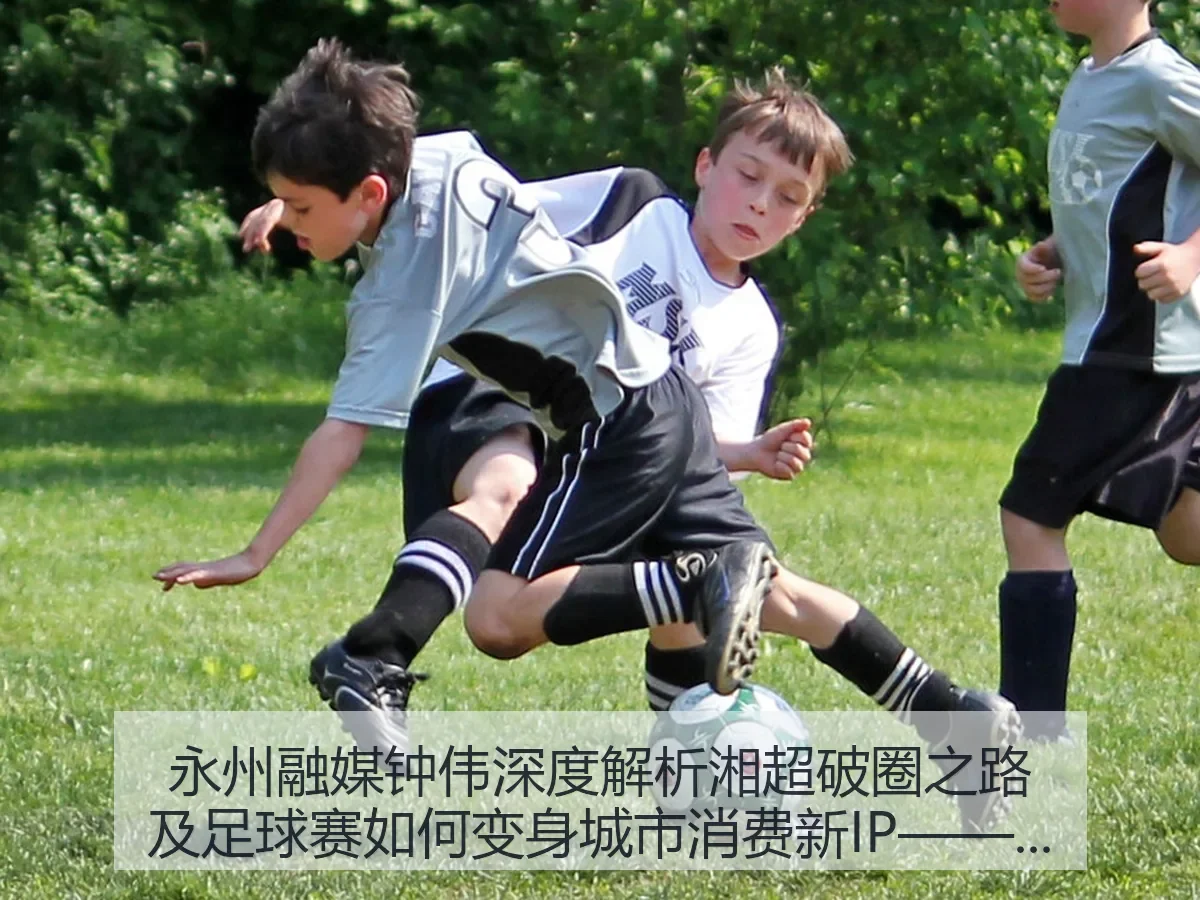 永州融媒钟伟深度解析湘超破圈之路及足球赛如何变身城市消费新IP——新京报视角