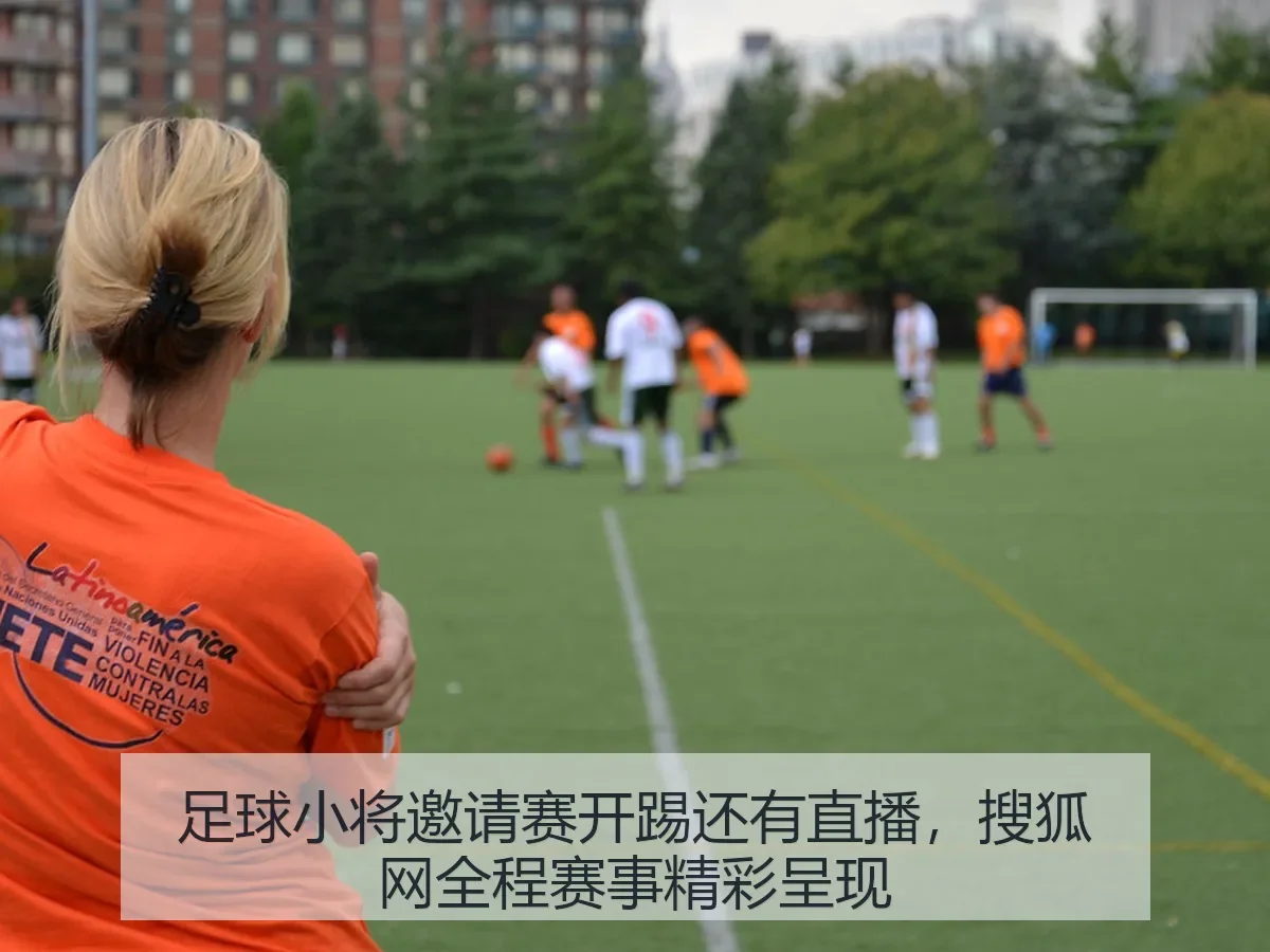 足球小将邀请赛开踢还有直播,搜狐网全程赛事精彩呈现