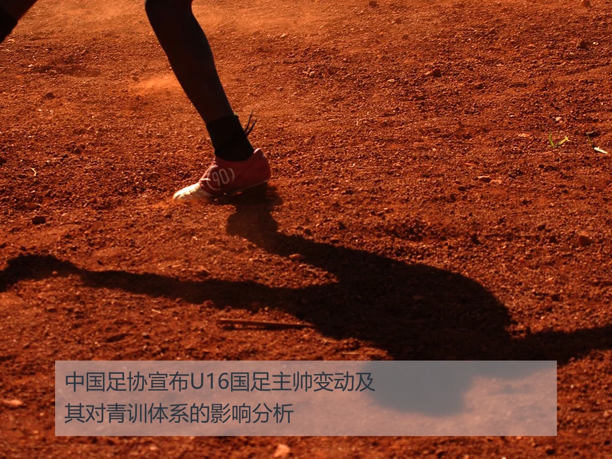 中国足协宣布U16国足主帅变动及其对青训体系的影响分析