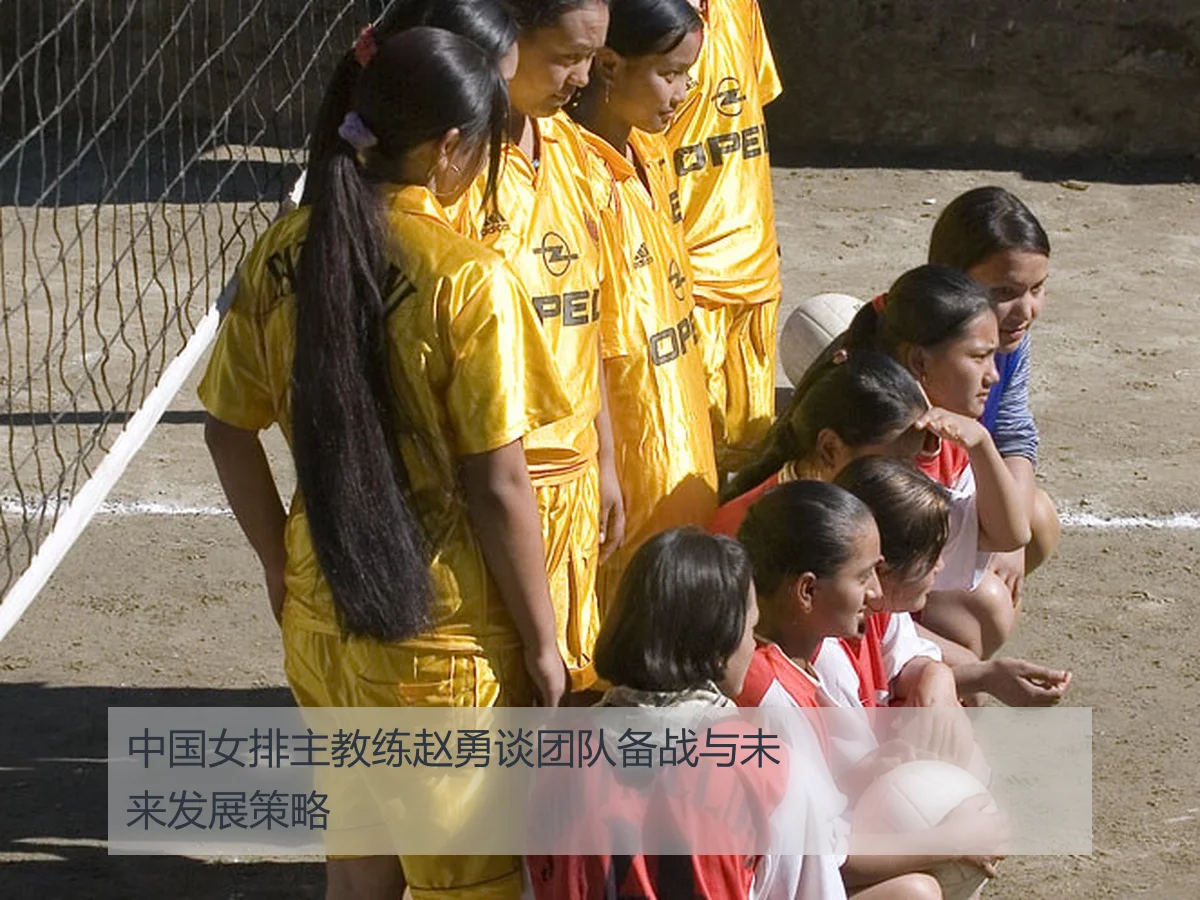 中国女排主教练赵勇谈团队备战与未来发展策略